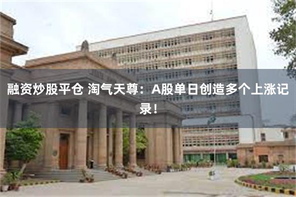 融资炒股平仓 淘气天尊：A股单日创造多个上涨记录！