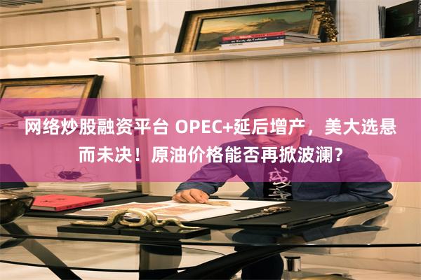 网络炒股融资平台 OPEC+延后增产，美大选悬而未决！原油价格能否再掀波澜？