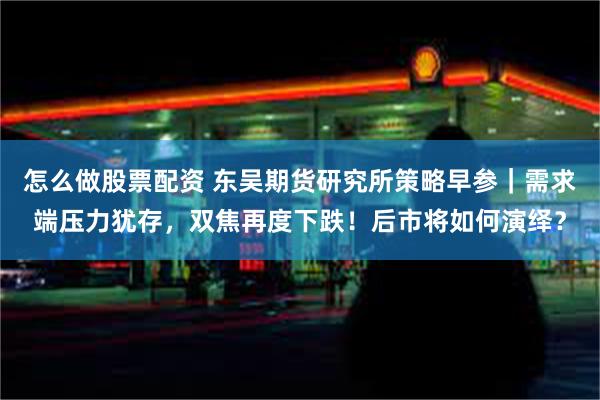 怎么做股票配资 东吴期货研究所策略早参｜需求端压力犹存，双焦再度下跌！后市将如何演绎？