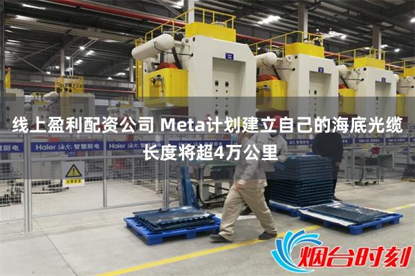 线上盈利配资公司 Meta计划建立自己的海底光缆 长度将超4万公里