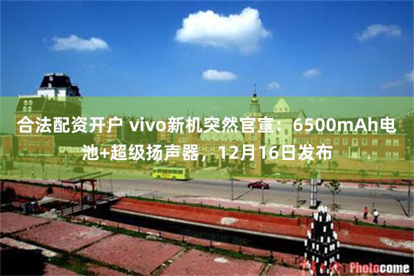 合法配资开户 vivo新机突然官宣：6500mAh电池+超级扬声器，12月16日发布