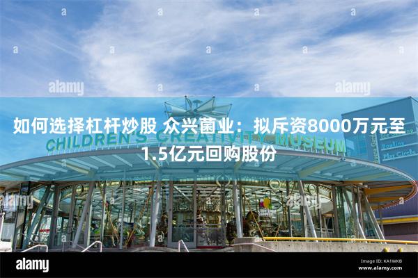 如何选择杠杆炒股 众兴菌业：拟斥资8000万元至1.5亿元回购股份