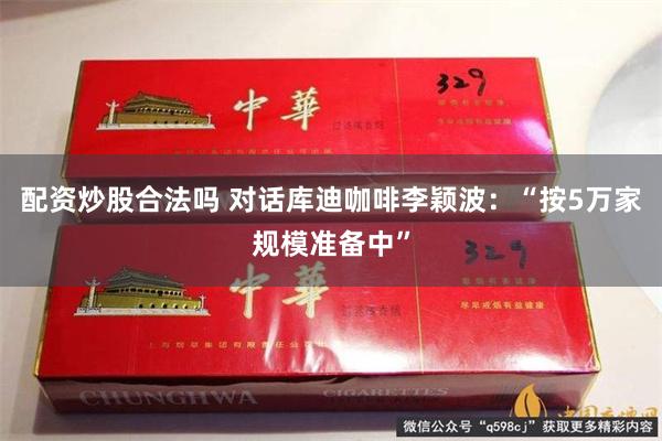 配资炒股合法吗 对话库迪咖啡李颖波：“按5万家规模准备中”