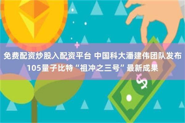 免费配资炒股入配资平台 中国科大潘建伟团队发布105量子比特“祖冲之三号”最新成果