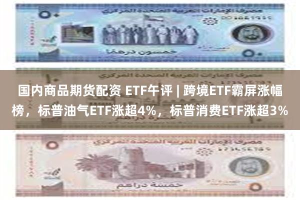 国内商品期货配资 ETF午评 | 跨境ETF霸屏涨幅榜，标普油气ETF涨超4%，标普消费ETF涨超3%