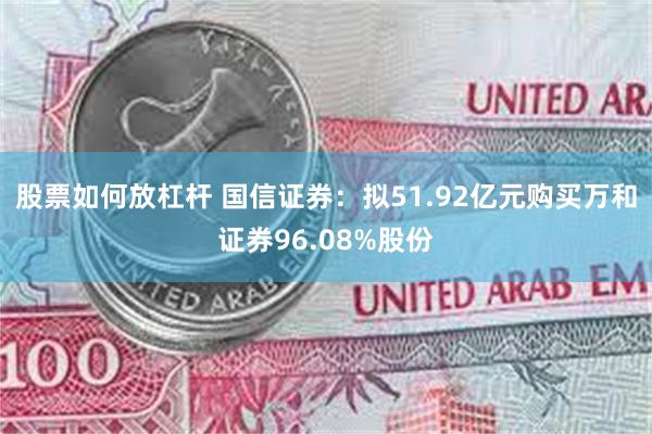 股票如何放杠杆 国信证券：拟51.92亿元购买万和证券96.08%股份