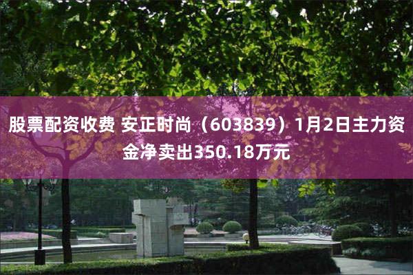 股票配资收费 安正时尚（603839）1月2日主力资金净卖出350.18万元