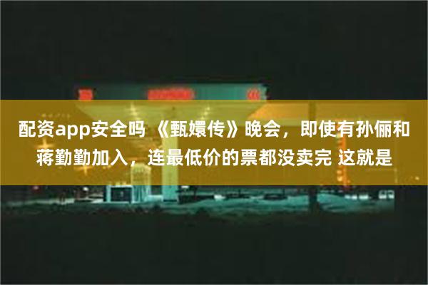 配资app安全吗 《甄嬛传》晚会，即使有孙俪和蒋勤勤加入，连最低价的票都没卖完 这就是