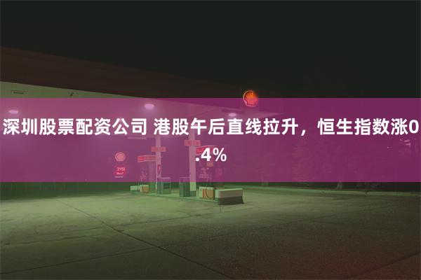 深圳股票配资公司 港股午后直线拉升，恒生指数涨0.4%