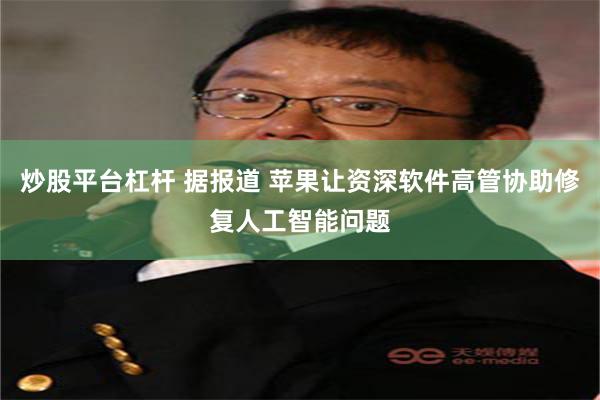 炒股平台杠杆 据报道 苹果让资深软件高管协助修复人工智能问题