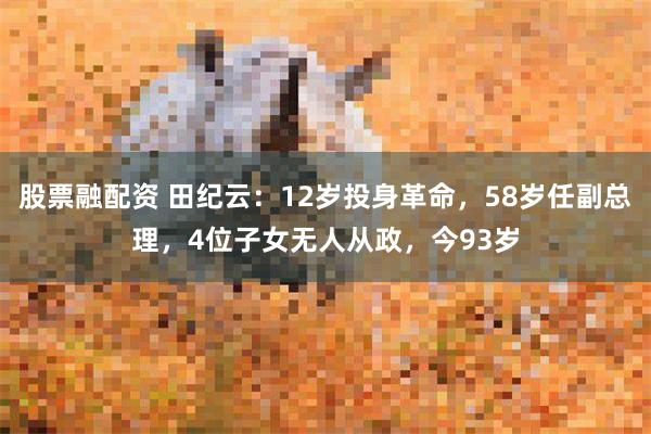 股票融配资 田纪云：12岁投身革命，58岁任副总理，4位子女无人从政，今93岁