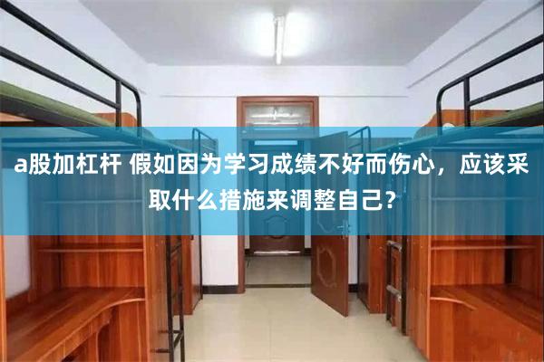 a股加杠杆 假如因为学习成绩不好而伤心，应该采取什么措施来调整自己？