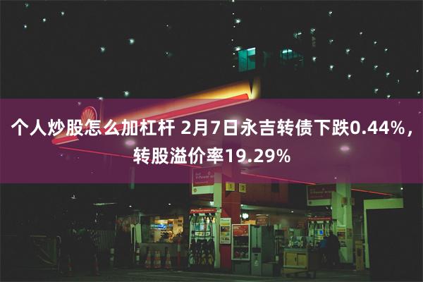 个人炒股怎么加杠杆 2月7日永吉转债下跌0.44%，转股溢价率19.29%