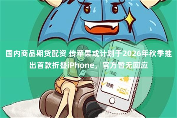 国内商品期货配资 传苹果或计划于2026年秋季推出首款折叠iPhone，官方暂无回应