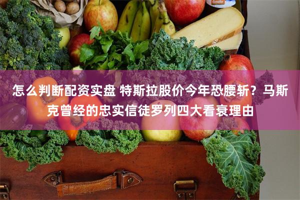 怎么判断配资实盘 特斯拉股价今年恐腰斩？马斯克曾经的忠实信徒罗列四大看衰理由