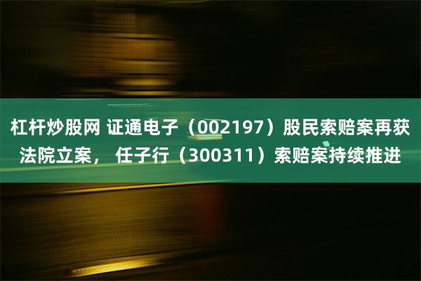 杠杆炒股网 证通电子（002197）股民索赔案再获法院立案， 任子行（300311）索赔案持续推进