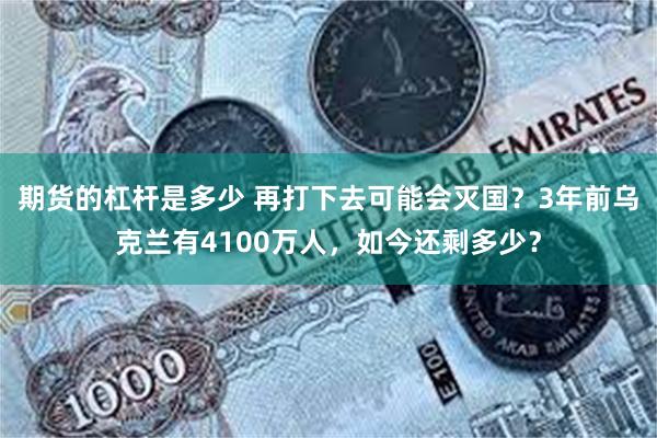 期货的杠杆是多少 再打下去可能会灭国？3年前乌克兰有4100万人，如今还剩多少？