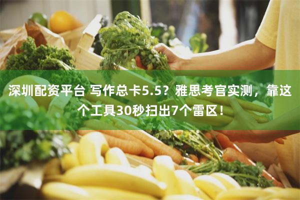 深圳配资平台 写作总卡5.5？雅思考官实测，靠这个工具30秒扫出7个雷区！