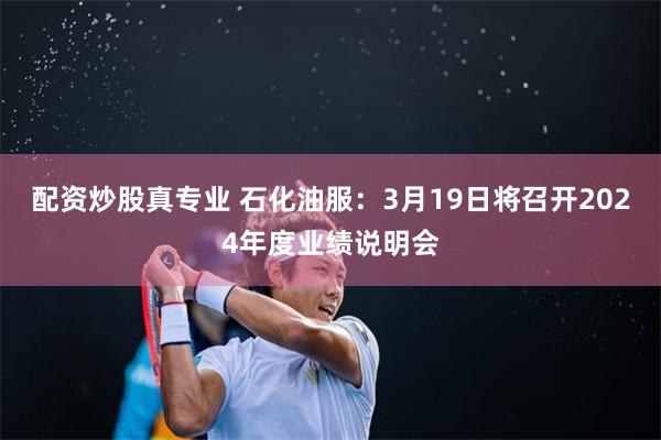 配资炒股真专业 石化油服：3月19日将召开2024年度业绩说明会