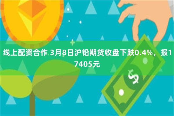 线上配资合作 3月8日沪铅期货收盘下跌0.4%，报17405元