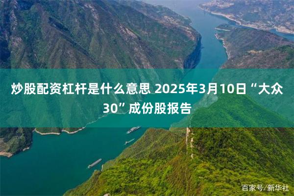 炒股配资杠杆是什么意思 2025年3月10日“大众30”成份股报告