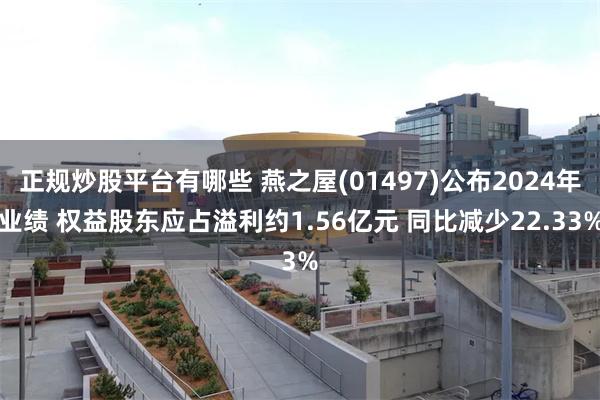 正规炒股平台有哪些 燕之屋(01497)公布2024年业绩 权益股东应占溢利约1.56亿元 同比减少22.33%