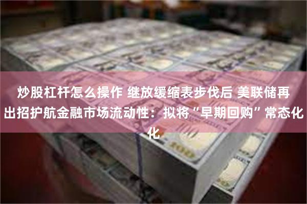 炒股杠杆怎么操作 继放缓缩表步伐后 美联储再出招护航金融市场流动性：拟将“早期回购”常态化