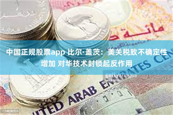 中国正规股票app 比尔·盖茨：美关税致不确定性增加 对华技术封锁起反作用