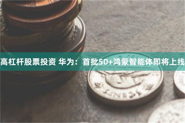 高杠杆股票投资 华为：首批50+鸿蒙智能体即将上线