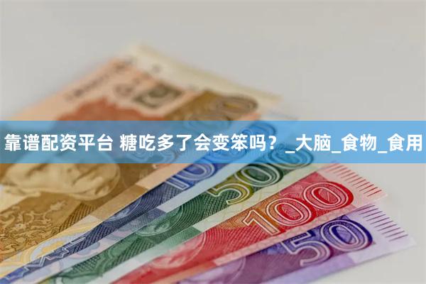 靠谱配资平台 糖吃多了会变笨吗？_大脑_食物_食用