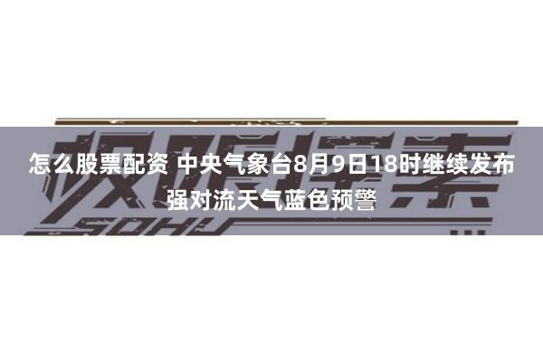 怎么股票配资 中央气象台8月9日18时继续发布强对流天气蓝色预警